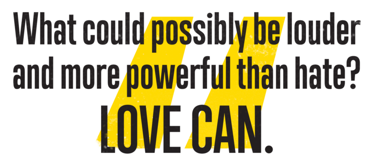 A picture of a quote that says, What could possibly be louder and more powerful than hate? Love can.